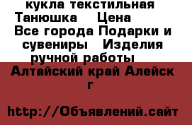 кукла текстильная “Танюшка“ › Цена ­ 300 - Все города Подарки и сувениры » Изделия ручной работы   . Алтайский край,Алейск г.